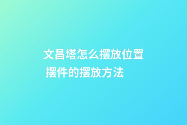 文昌塔怎么摆放位置 摆件的摆放方法